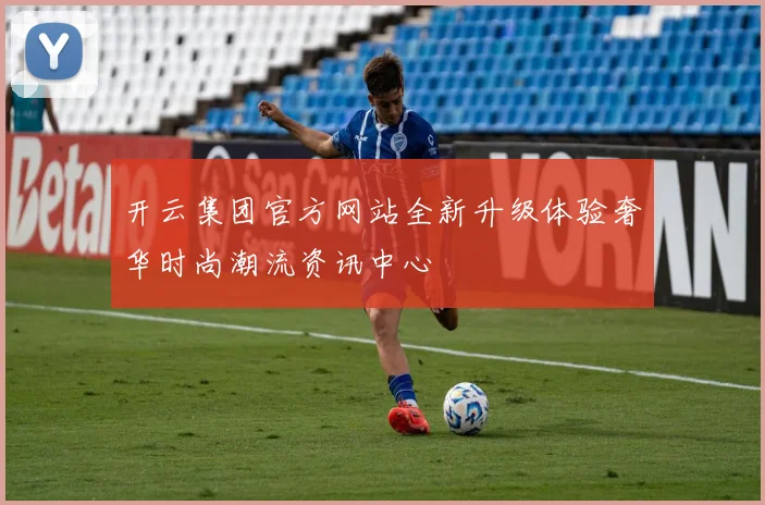 开云集团官方网站全新升级体验奢华时尚潮流资讯中心