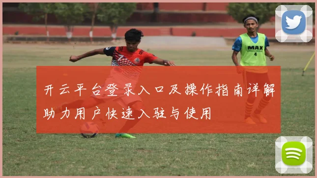 开云平台登录入口及操作指南详解助力用户快速入驻与使用
