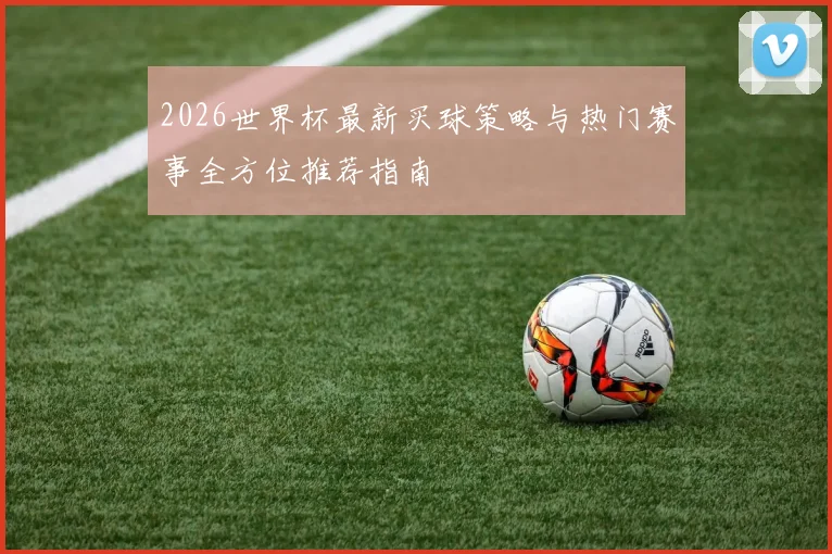 2026世界杯最新买球策略与热门赛事全方位推荐指南