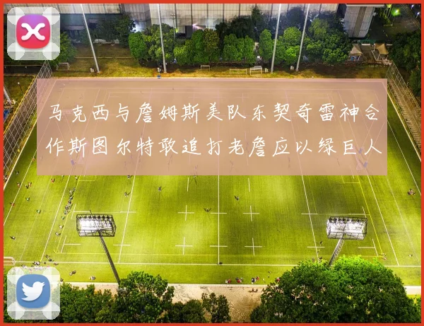 马克西与詹姆斯美队东契奇雷神合作斯图尔特敢追打老詹应以绿巨人为核心