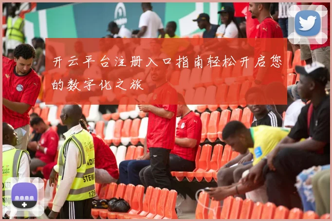 开云平台注册入口指南轻松开启您的数字化之旅