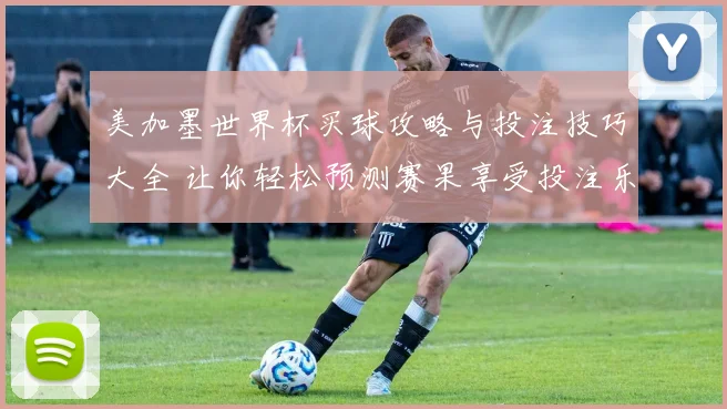 美加墨世界杯买球攻略与投注技巧大全 让你轻松预测赛果享受投注乐趣