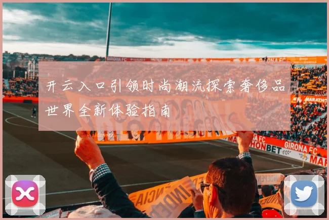开云入口引领时尚潮流探索奢侈品世界全新体验指南