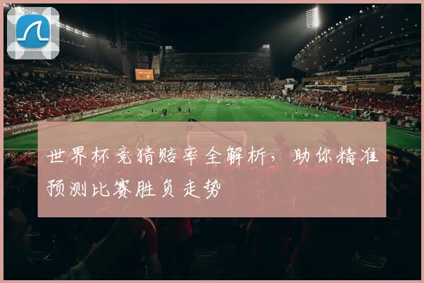 世界杯竞猜赔率全解析，助你精准预测比赛胜负走势