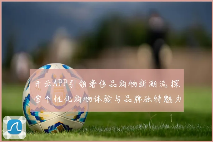 开云APP引领奢侈品购物新潮流 探索个性化购物体验与品牌独特魅力