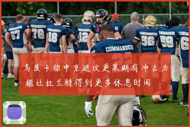 乌度卡称申京进攻更果断有冲击力 能让杜兰特得到更多休息时间