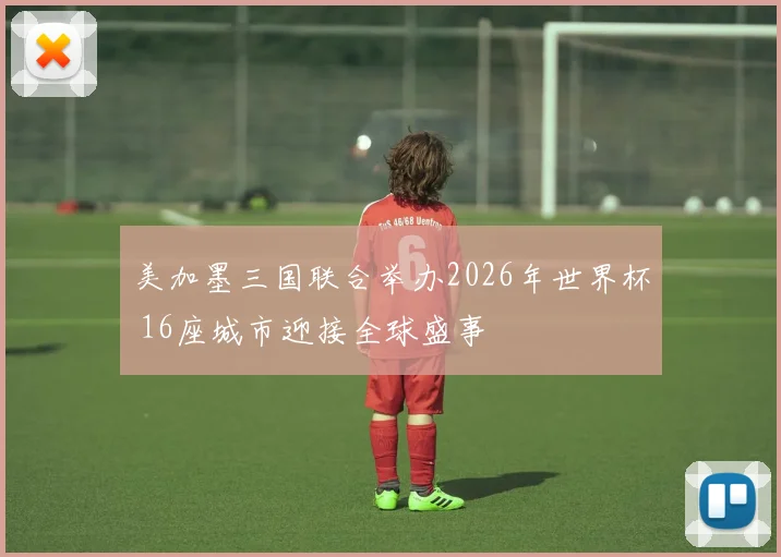 美加墨三国联合举办2026年世界杯 16座城市迎接全球盛事