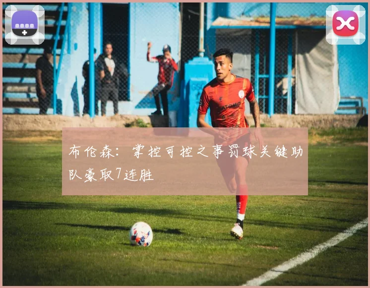 布伦森：掌控可控之事罚球关键助队豪取7连胜