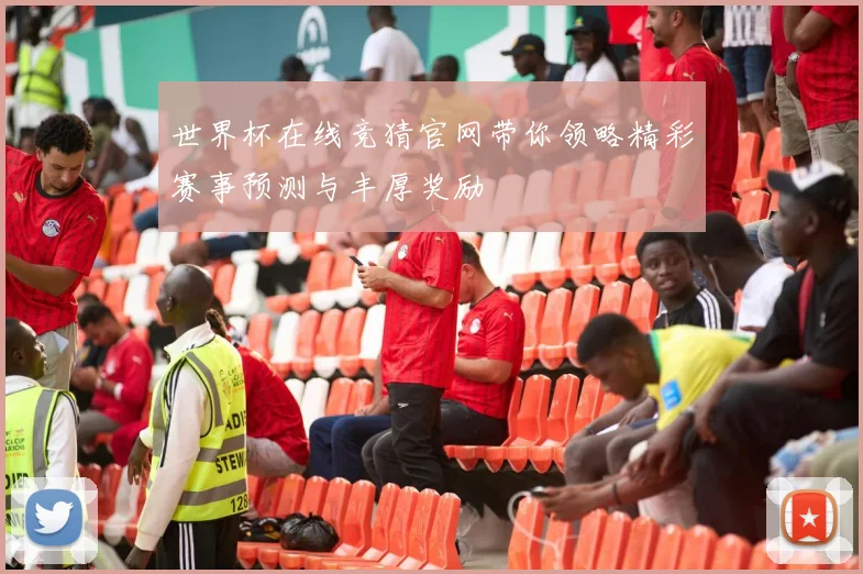 世界杯在线竞猜官网带你领略精彩赛事预测与丰厚奖励