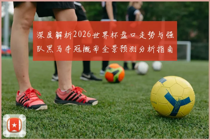 深度解析2026世界杯盘口走势与强队黑马夺冠概率全景预测分析指南