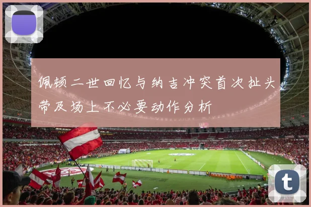 佩顿二世回忆与纳吉冲突首次扯头带及场上不必要动作分析