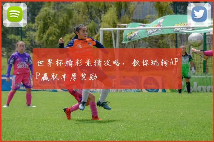 世界杯精彩竞猜攻略，教你玩转APP赢取丰厚奖励