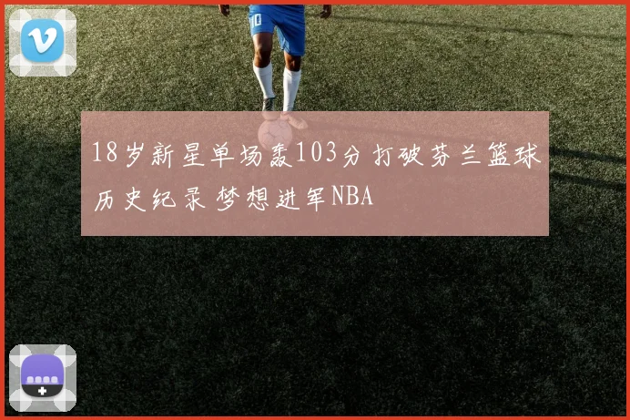 18岁新星单场轰103分打破芬兰篮球历史纪录 梦想进军NBA