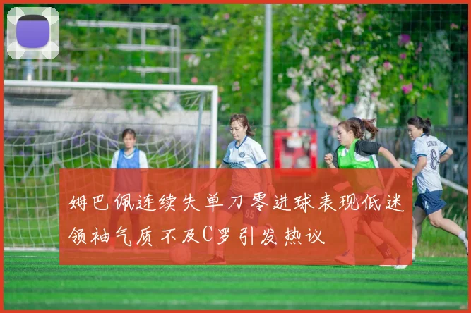 姆巴佩连续失单刀零进球表现低迷领袖气质不及C罗引发热议