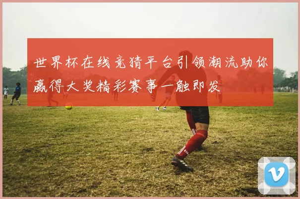 世界杯在线竞猜平台引领潮流助你赢得大奖精彩赛事一触即发