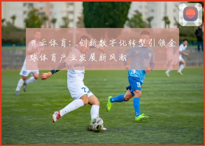 开云体育：创新数字化转型引领全球体育产业发展新风潮