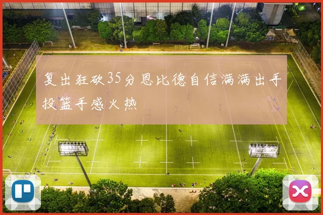复出狂砍35分恩比德自信满满出手投篮手感火热