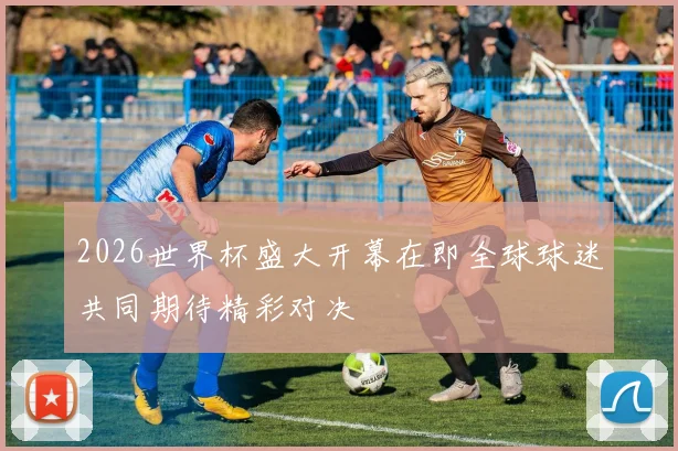 2026世界杯盛大开幕在即全球球迷共同期待精彩对决