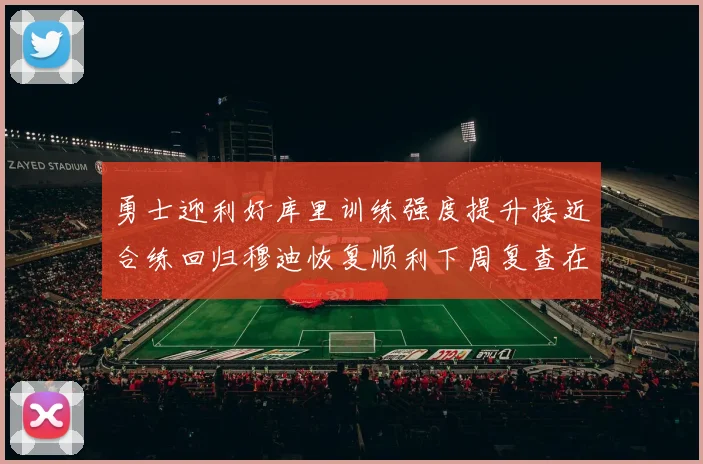 勇士迎利好库里训练强度提升接近合练回归穆迪恢复顺利下周复查在即