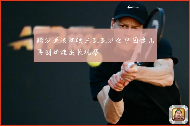 踏沙逐浪辉映三亚亚沙会中国健儿再创辉煌成长观察