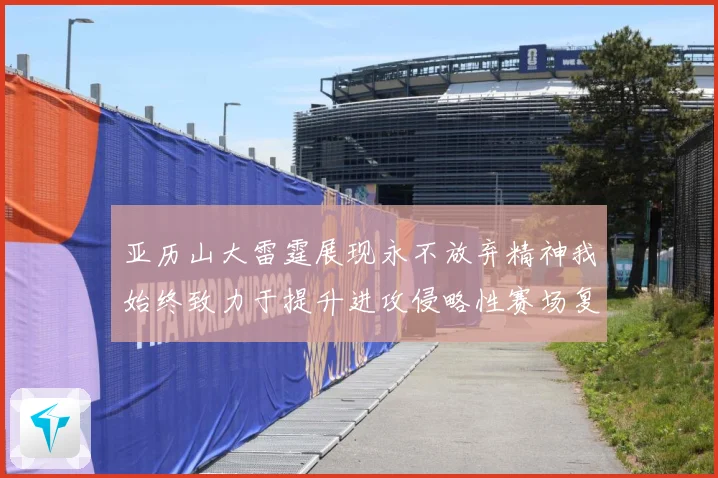 亚历山大雷霆展现永不放弃精神我始终致力于提升进攻侵略性赛场复盘