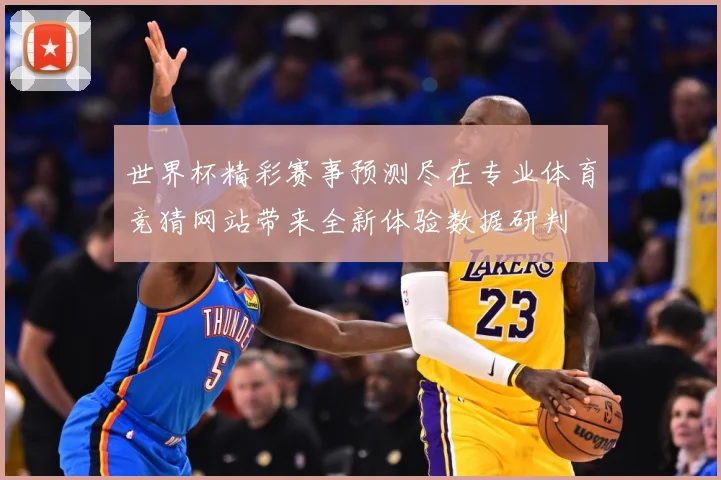 世界杯精彩赛事预测尽在专业体育竞猜网站带来全新体验数据研判