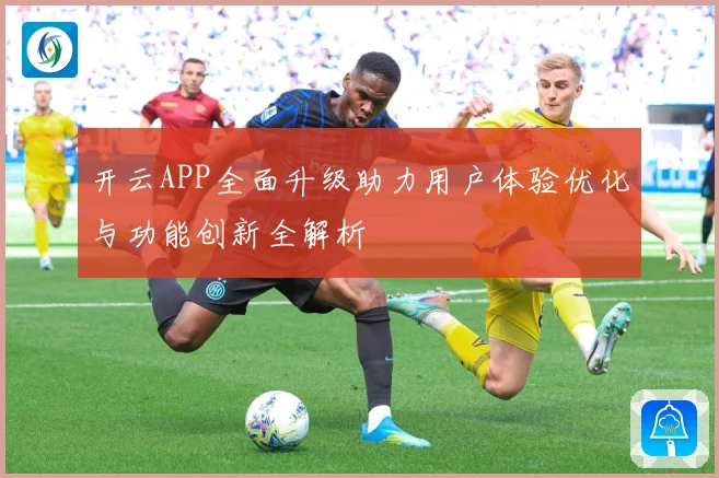 开云APP全面升级助力用户体验优化与功能创新全解析