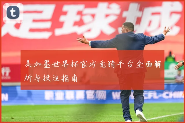 美加墨世界杯官方竞猜平台全面解析与投注指南