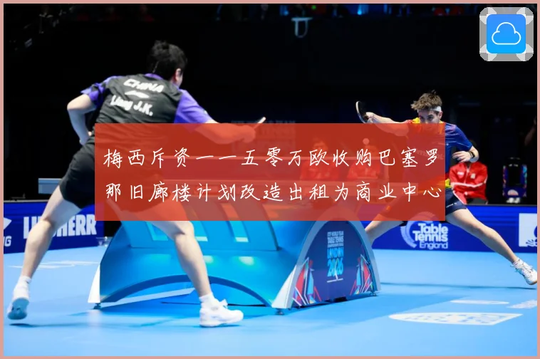 梅西斥资一一五零万欧收购巴塞罗那旧廊楼计划改造出租为商业中心赛事前瞻