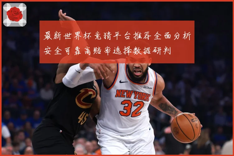 最新世界杯竞猜平台推荐全面分析安全可靠高赔率选择数据研判