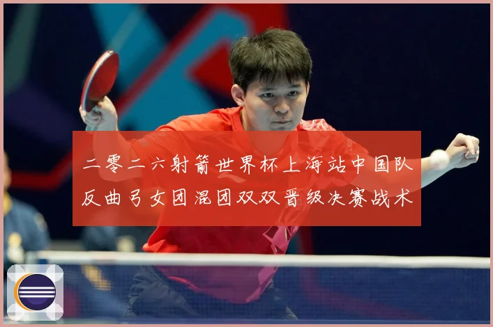 二零二六射箭世界杯上海站中国队反曲弓女团混团双双晋级决赛战术观察