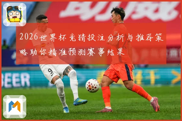 2026世界杯竞猜投注分析与推荐策略助你精准预测赛事结果