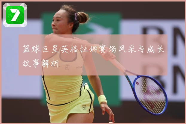 篮球巨星英格拉姆赛场风采与成长故事解析