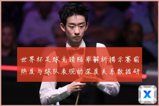 世界杯足球竞猜赔率解析揭示赛前热度与球队表现的深度关系数据研判