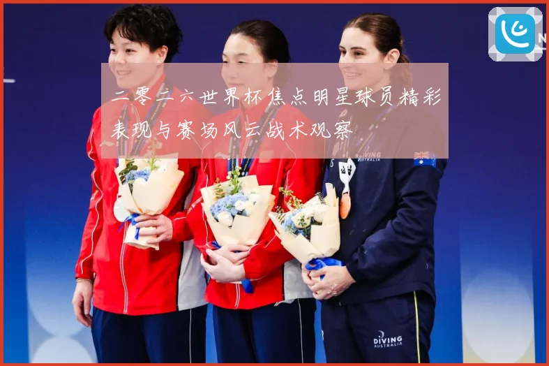 二零二六世界杯焦点明星球员精彩表现与赛场风云战术观察