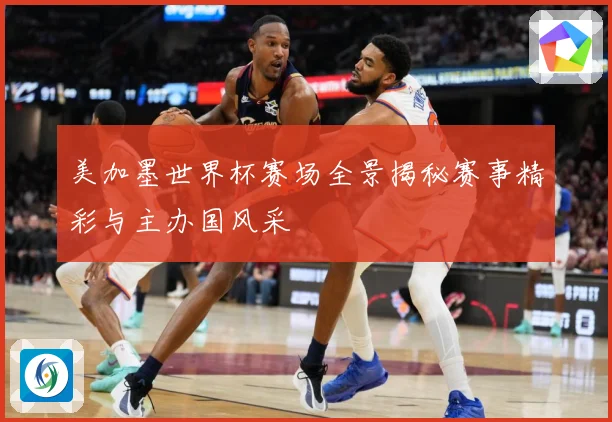 美加墨世界杯赛场全景揭秘赛事精彩与主办国风采