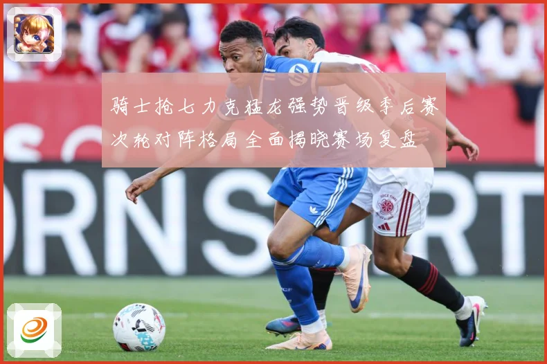 骑士抢七力克猛龙强势晋级季后赛次轮对阵格局全面揭晓赛场复盘