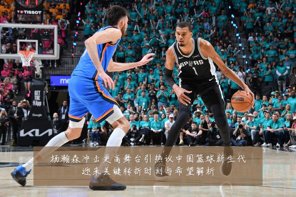 杨瀚森冲击更高舞台引热议中国篮球新生代迎来关键转折时刻与希望解析