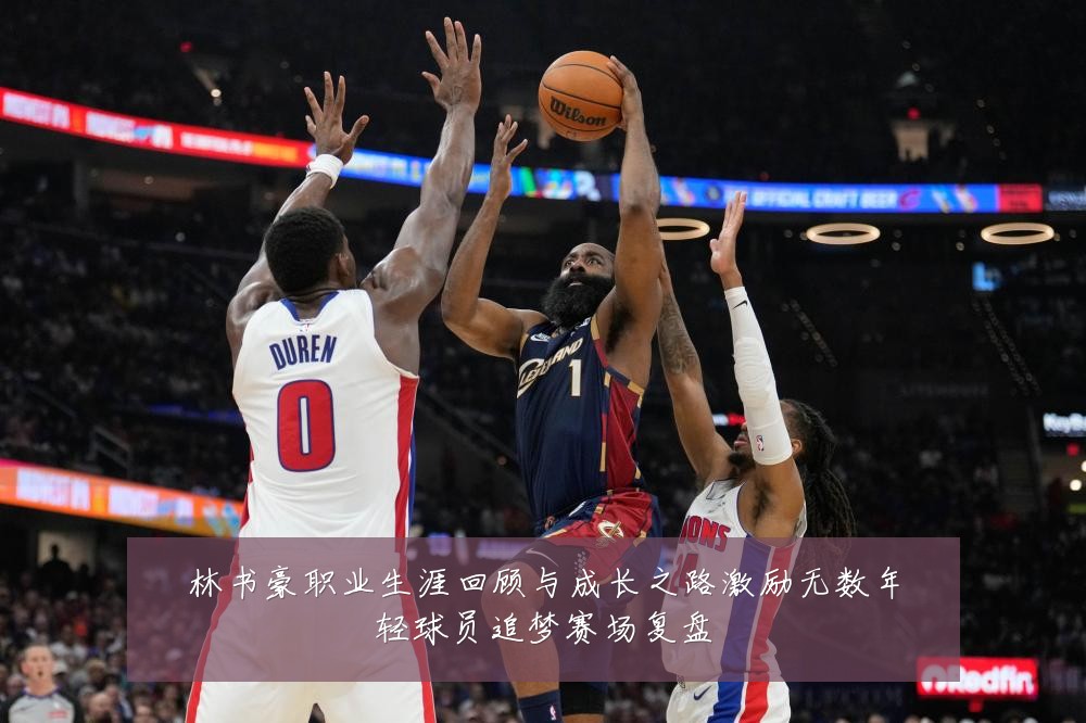 林书豪职业生涯回顾与成长之路激励无数年轻球员追梦赛场复盘
