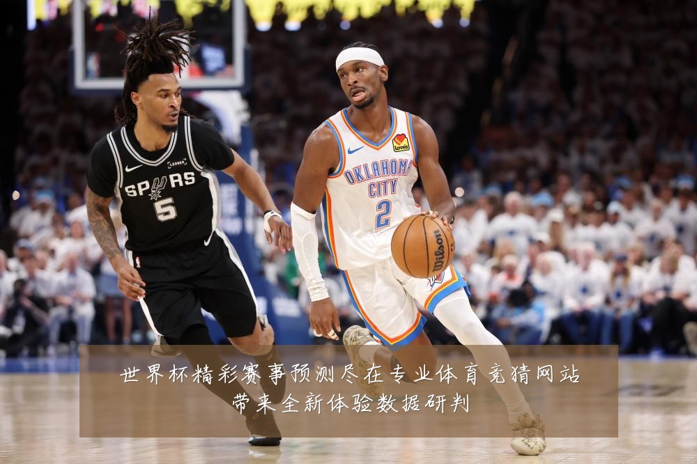 世界杯精彩赛事预测尽在专业体育竞猜网站带来全新体验数据研判